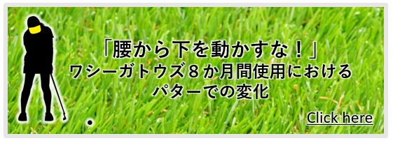 腰から下を動かすな　ワシーガトウズ使用にけるパターの変化